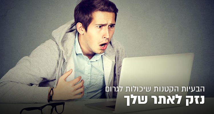 הבעיות הקטנות שיכולות לגרום נזק לאתר שלך